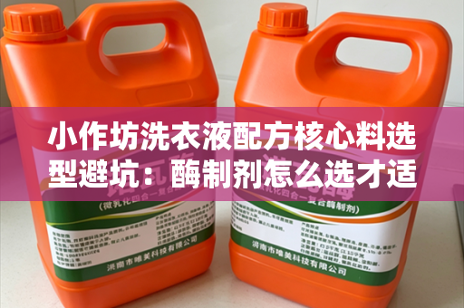 小作坊洗衣液配方核心料选型避坑：酶制剂怎么选才适配生产与用户需求