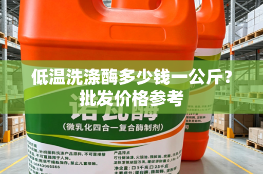 低温洗涤酶多少钱一公斤？批发价格参考