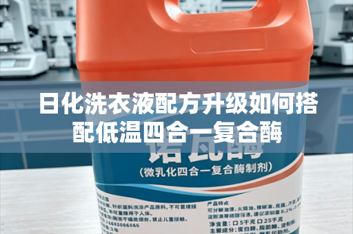 日化洗衣液配方升级如何搭配低温四合一复合酶